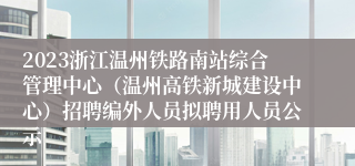 2023浙江温州铁路南站综合管理中心（温州高铁新城建设中心）招聘编外人员拟聘用人员公示