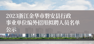2023浙江金华市磐安县行政事业单位编外招用拟聘人员名单公示