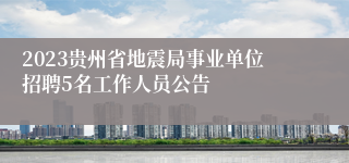 2023贵州省地震局事业单位招聘5名工作人员公告