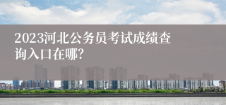 2023河北公务员考试成绩查询入口在哪？