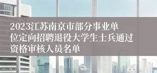 2023江苏南京市部分事业单位定向招聘退役大学生士兵通过资格审核人员名单
