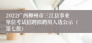2022广西柳州市三江县事业单位考试招聘拟聘用人选公示（第七批）
