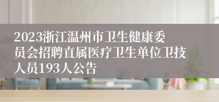 2023浙江温州市卫生健康委员会招聘直属医疗卫生单位卫技人员193人公告