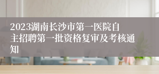 2023湖南长沙市第一医院自主招聘第一批资格复审及考核通知