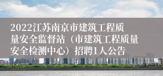 2022江苏南京市建筑工程质量安全监督站（市建筑工程质量安全检测中心）招聘1人公告
