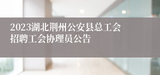 2023湖北荆州公安县总工会招聘工会协理员公告