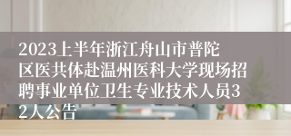 2023上半年浙江舟山市普陀区医共体赴温州医科大学现场招聘事业单位卫生专业技术人员32人公告