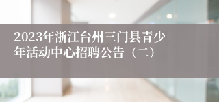 2023年浙江台州三门县青少年活动中心招聘公告（二）