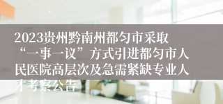 2023贵州黔南州都匀市采取“一事一议”方式引进都匀市人民医院高层次及急需紧缺专业人才考察公告