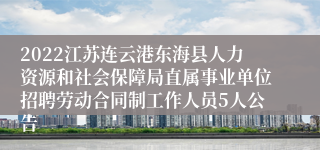2022江苏连云港东海县人力资源和社会保障局直属事业单位招聘劳动合同制工作人员5人公告