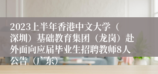 2023上半年香港中文大学（深圳）基础教育集团（龙岗）赴外面向应届毕业生招聘教师8人公告（广东）