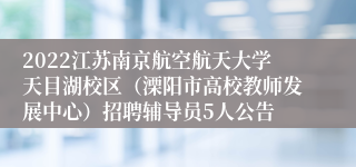 2022江苏南京航空航天大学天目湖校区（溧阳市高校教师发展中心）招聘辅导员5人公告