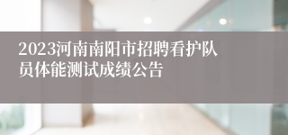 2023河南南阳市招聘看护队员体能测试成绩公告