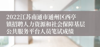 2022江苏南通市通州区西亭镇招聘人力资源和社会保障基层公共服务平台人员笔试成绩