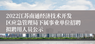 2022江苏南通经济技术开发区应急管理局下属事业单位招聘拟聘用人员公示
