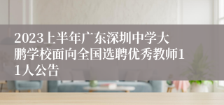 2023上半年广东深圳中学大鹏学校面向全国选聘优秀教师11人公告