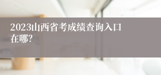 2023山西省考成绩查询入口在哪？