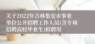 关于2022年吉林集安市事业单位公开招聘工作人员(含专项招聘高校毕业生)拟聘用