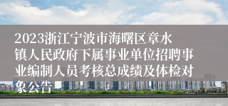 2023浙江宁波市海曙区章水镇人民政府下属事业单位招聘事业编制人员考核总成绩及体检对象公告