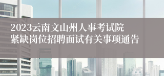 2023云南文山州人事考试院紧缺岗位招聘面试有关事项通告