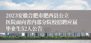 2023安徽合肥市肥西县公立医院面向省内部分院校招聘应届毕业生52人公告