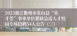 2023浙江衢州市常山县“英才荟”事业单位紧缺急需人才校园专场招聘54人公告（二）