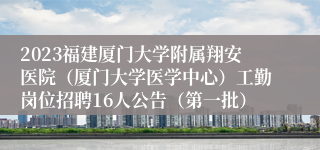 2023福建厦门大学附属翔安医院（厦门大学医学中心）工勤岗位招聘16人公告（第一批）