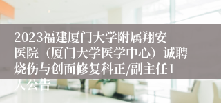 2023福建厦门大学附属翔安医院（厦门大学医学中心）诚聘烧伤与创面修复科正/副主任1人公告