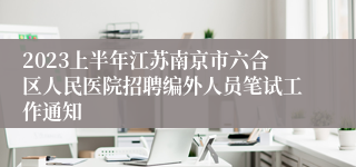 2023上半年江苏南京市六合区人民医院招聘编外人员笔试工作通知