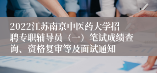 2022江苏南京中医药大学招聘专职辅导员（一）笔试成绩查询、资格复审等及面试通知