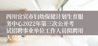 四川宜宾市妇幼保健计划生育服务中心2022年第三次公开考试招聘事业单位工作人员拟聘用人员公示