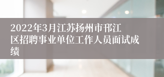 2022年3月江苏扬州市邗江区招聘事业单位工作人员面试成绩
