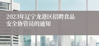 2023年辽宁龙港区招聘食品安全协管员的通知