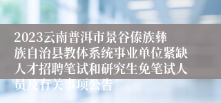 2023云南普洱市景谷傣族彝族自治县教体系统事业单位紧缺人才招聘笔试和研究生免笔试人员及有关事项公告