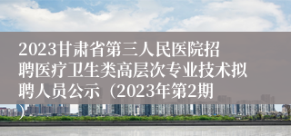 2023甘肃省第三人民医院招聘医疗卫生类高层次专业技术拟聘人员公示（2023年第2期）