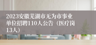 2023安徽芜湖市无为市事业单位招聘110人公告（医疗岗13人）