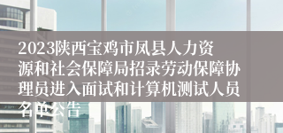 2023陕西宝鸡市凤县人力资源和社会保障局招录劳动保障协理员进入面试和计算机测试人员名单公告