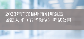 2023年广东梅州市引进急需紧缺人才（五华岗位）考试公告