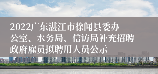 2022广东湛江市徐闻县委办公室、水务局、信访局补充招聘政府雇员拟聘用人员公示
