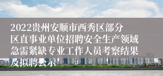 2022贵州安顺市西秀区部分区直事业单位招聘安全生产领域急需紧缺专业工作人员考察结果及拟聘公示
