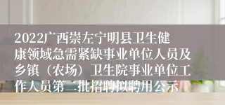 2022广西崇左宁明县卫生健康领域急需紧缺事业单位人员及乡镇（农场）卫生院事业单位工作人员第二批招聘拟聘用公示
