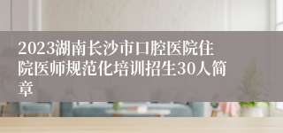 2023湖南长沙市口腔医院住院医师规范化培训招生30人简章