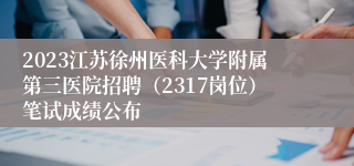 2023江苏徐州医科大学附属第三医院招聘（2317岗位）笔试成绩公布