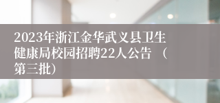 2023年浙江金华武义县卫生健康局校园招聘22人公告 （第三批）