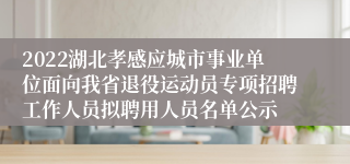 2022湖北孝感应城市事业单位面向我省退役运动员专项招聘工作人员拟聘用人员名单公示