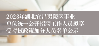 2023年湖北宜昌夷陵区事业单位统一公开招聘工作人员拟享受考试政策加分人员名单公示