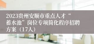 2023贵州安顺市重点人才“蓄水池”岗位专项简化程序招聘方案（17人）