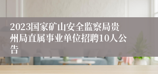 2023国家矿山安全监察局贵州局直属事业单位招聘10人公告