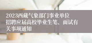 2023西藏气象部门事业单位招聘应届高校毕业生笔、面试有关事项通知