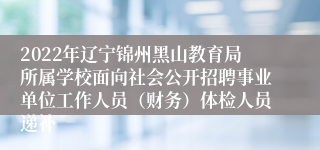 2022年辽宁锦州黑山教育局所属学校面向社会公开招聘事业单位工作人员（财务）体检人员递补